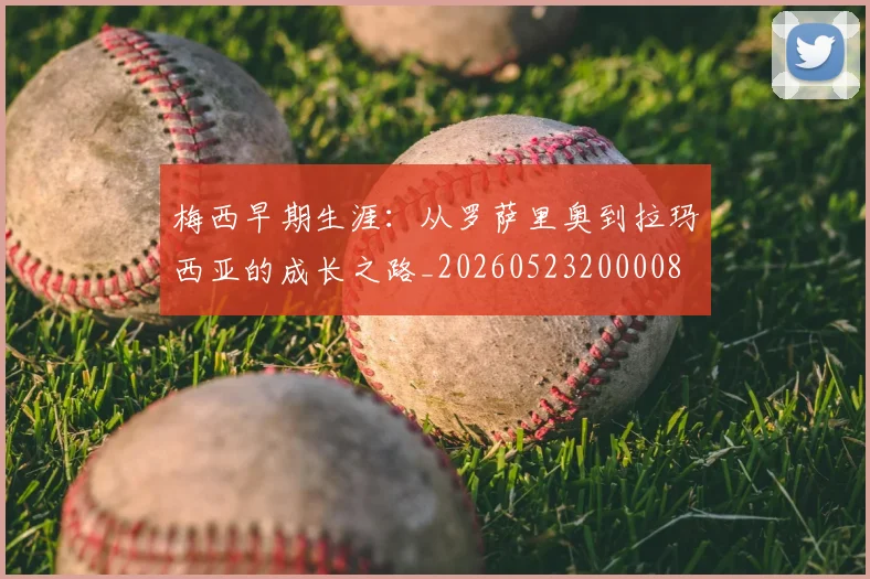 梅西早期生涯：从罗萨里奥到拉玛西亚的成长之路_20260523200008