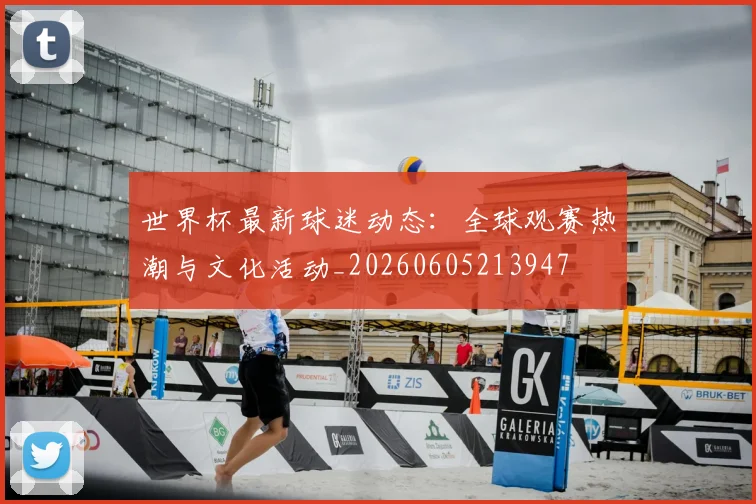 世界杯最新球迷动态：全球观赛热潮与文化活动_20260605213947