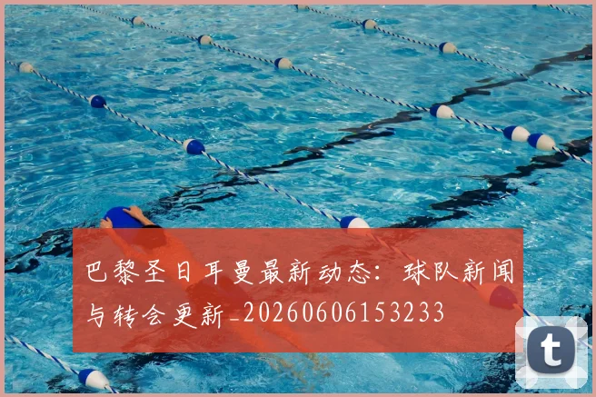 巴黎圣日耳曼最新动态：球队新闻与转会更新_20260606153233