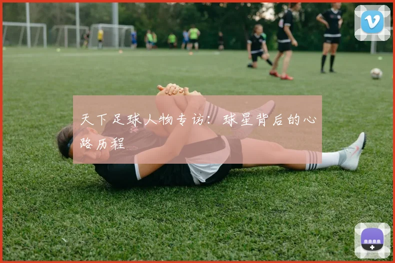 天下足球人物专访：球星背后的心路历程