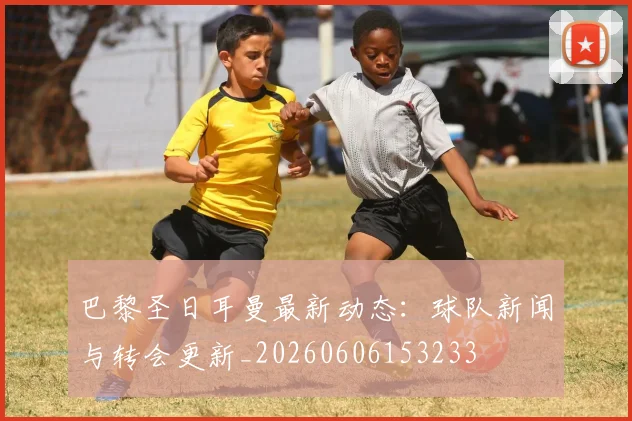 巴黎圣日耳曼最新动态：球队新闻与转会更新_20260606153233