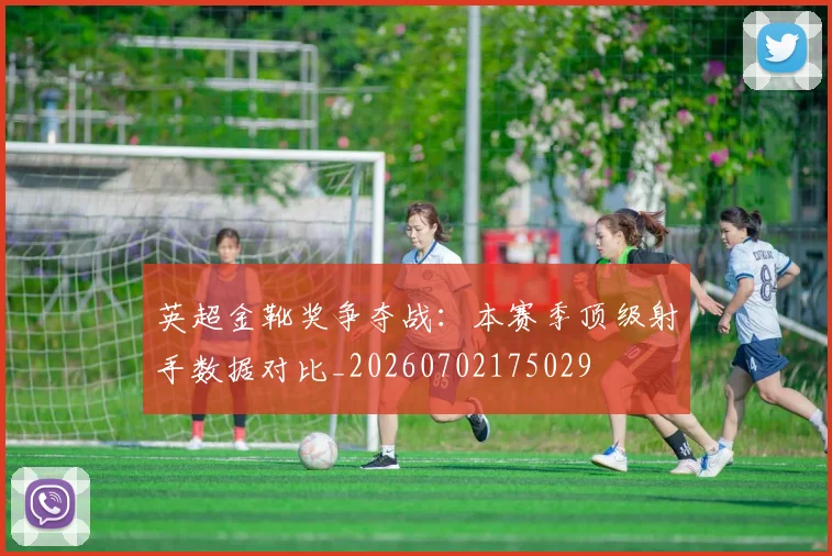 英超金靴奖争夺战:本赛季顶级射手数据对比_20260702175029