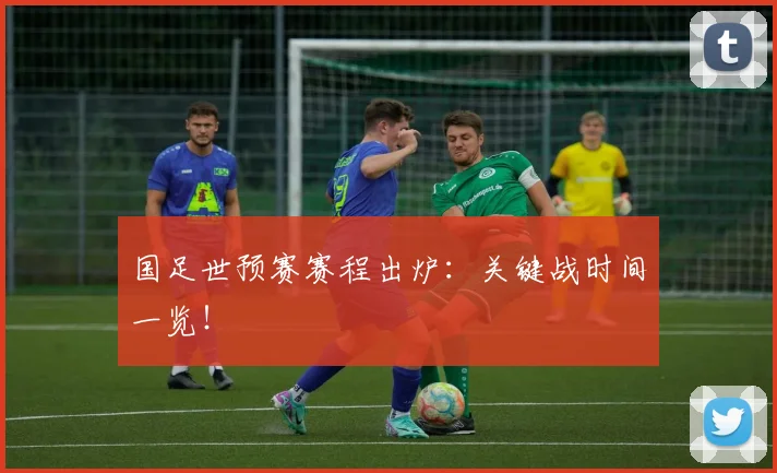 国足世预赛赛程出炉:关键战时间一览!