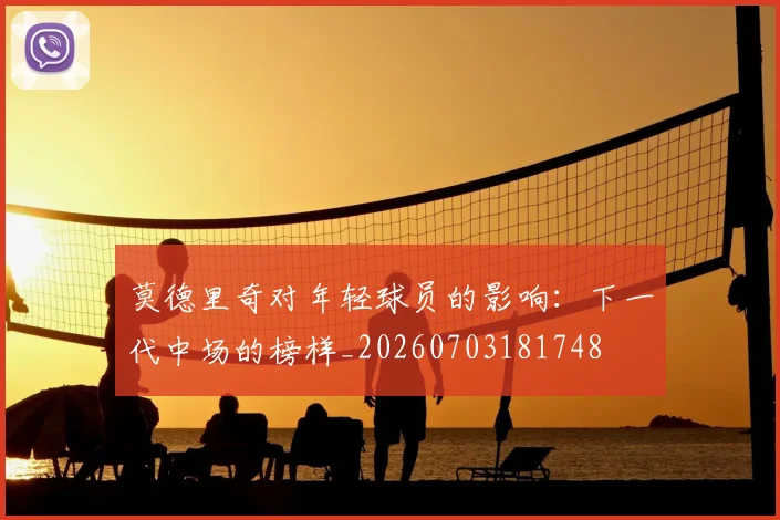 莫德里奇对年轻球员的影响:下一代中场的榜样_20260703181748