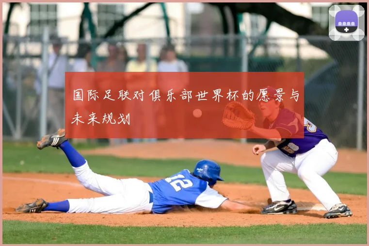 国际足联对俱乐部世界杯的愿景与未来规划