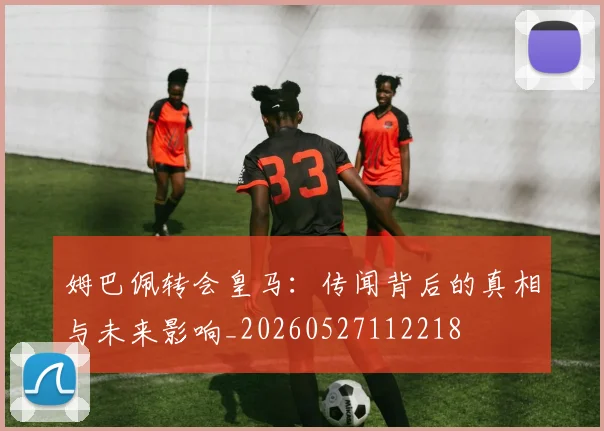 姆巴佩转会皇马：传闻背后的真相与未来影响_20260527112218