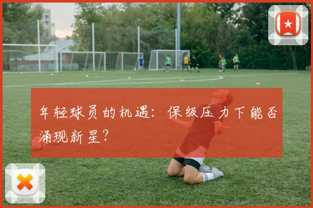 年轻球员的机遇:保级压力下能否涌现新星?