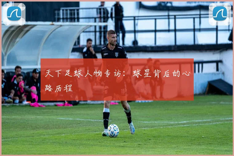 天下足球人物专访:球星背后的心路历程