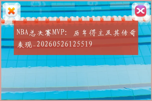 NBA总决赛MVP：历年得主及其传奇表现_20260526125519
