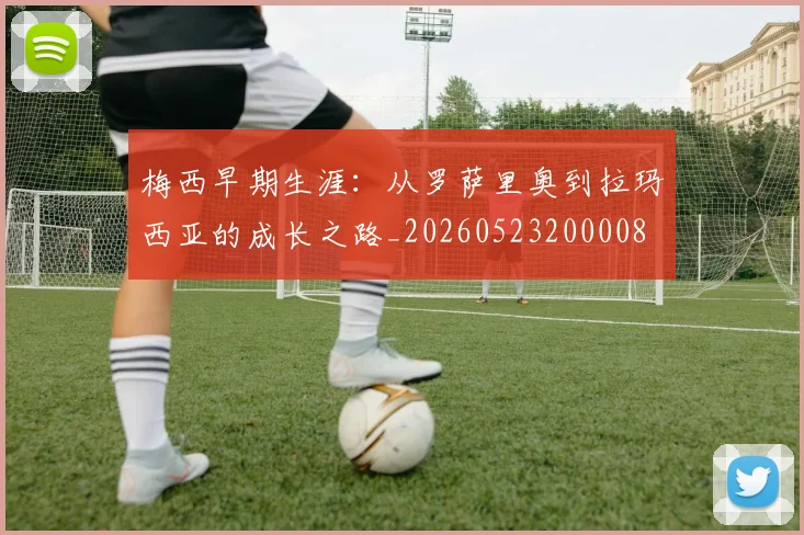梅西早期生涯：从罗萨里奥到拉玛西亚的成长之路_20260523200008