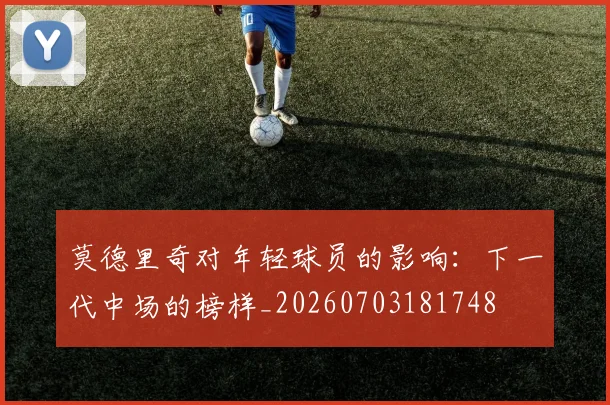 莫德里奇对年轻球员的影响:下一代中场的榜样_20260703181748